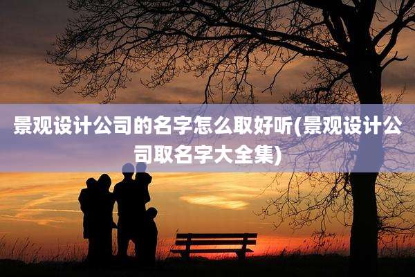景观设计公司的名字怎么取好听(景观设计公司取名字大全集)