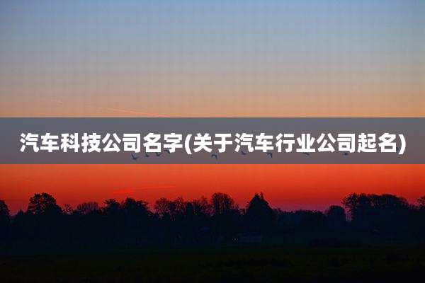 汽车科技公司名字(关于汽车行业公司起名)