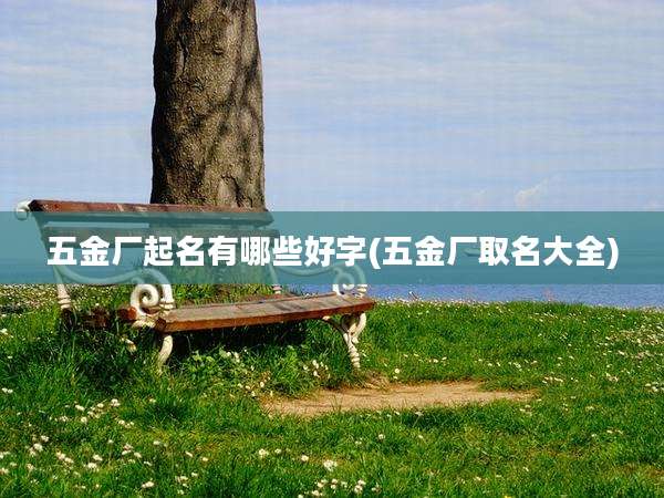 五金厂起名有哪些好字(五金厂取名大全)