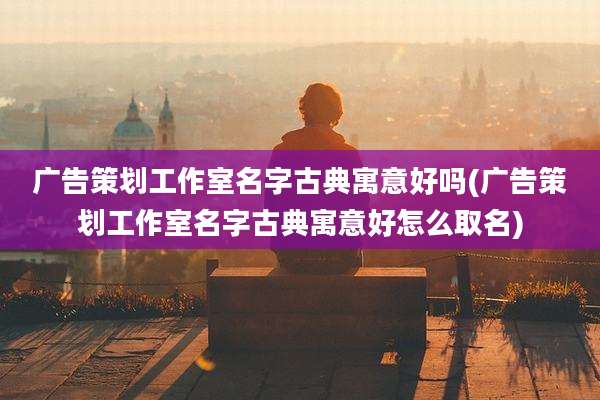 广告策划工作室名字古典寓意好吗(广告策划工作室名字古典寓意好怎么取名)