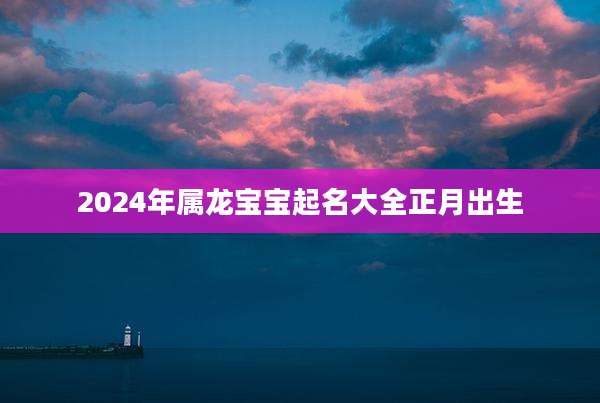 2024年属龙宝宝起名大全正月出生