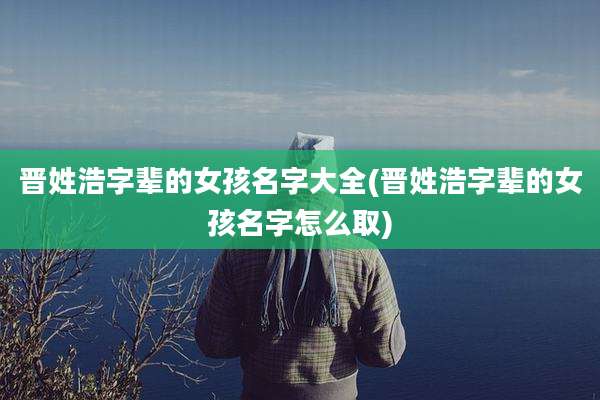 晋姓浩字辈的女孩名字大全(晋姓浩字辈的女孩名字怎么取)