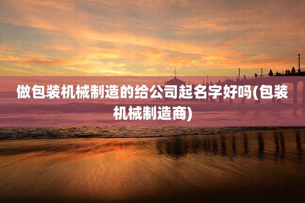 做包装机械制造的给公司起名字好吗(包装机械制造商)