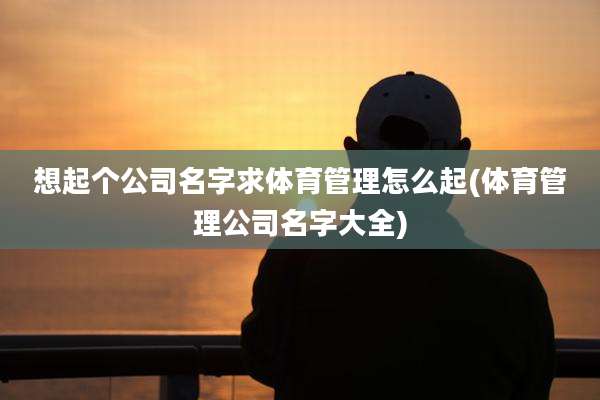 想起个公司名字求体育管理怎么起(体育管理公司名字大全)
