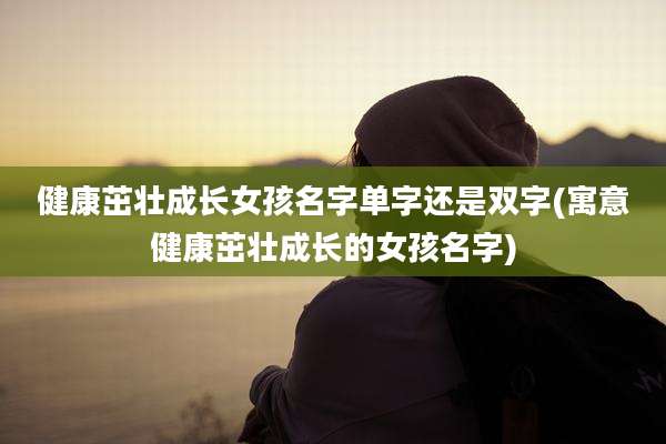 健康茁壮成长女孩名字单字还是双字(寓意健康茁壮成长的女孩名字)