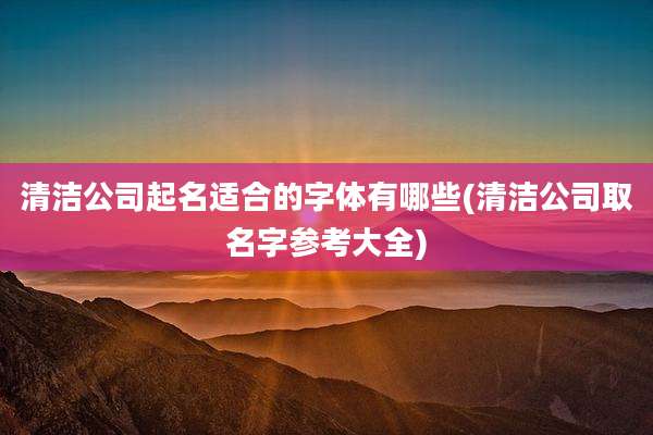 清洁公司起名适合的字体有哪些(清洁公司取名字参考大全)