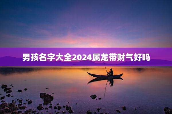 男孩名字大全2024属龙带财气好吗