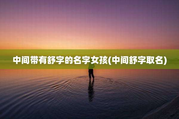 中间带有舒字的名字女孩(中间舒字取名)