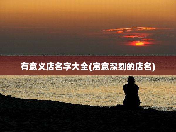 有意义店名字大全(寓意深刻的店名)