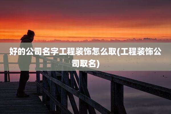好的公司名字工程装饰怎么取(工程装饰公司取名)