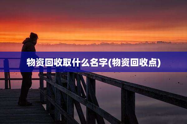 物资回收取什么名字(物资回收点)