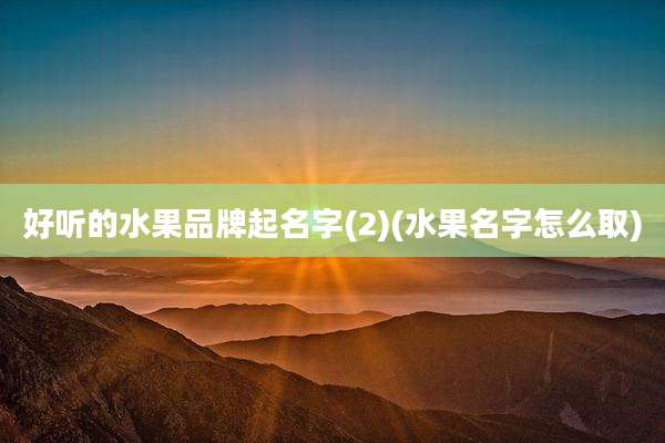好听的水果品牌起名字(2)(水果名字怎么取)