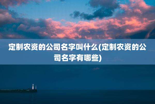 定制农资的公司名字叫什么(定制农资的公司名字有哪些)