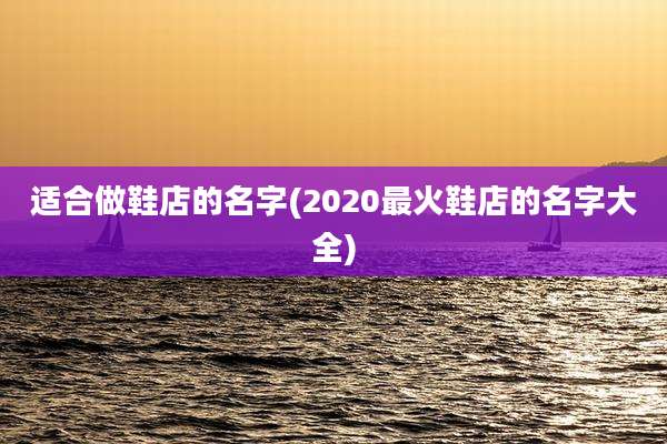 适合做鞋店的名字(2020最火鞋店的名字大全)