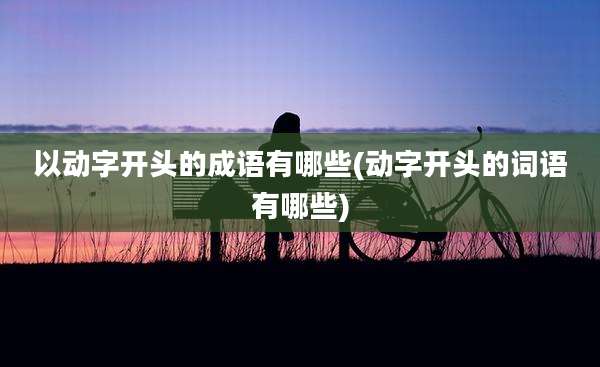 以动字开头的成语有哪些(动字开头的词语有哪些)