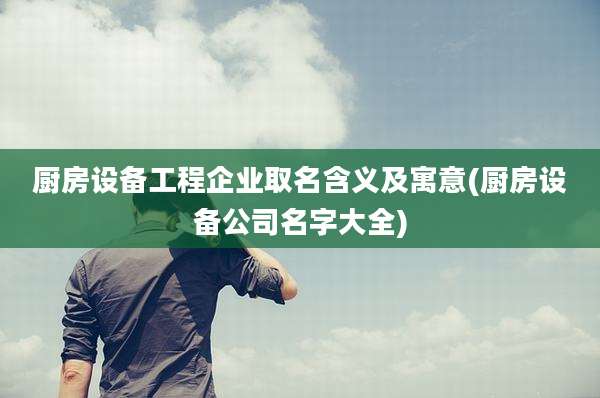厨房设备工程企业取名含义及寓意(厨房设备公司名字大全)
