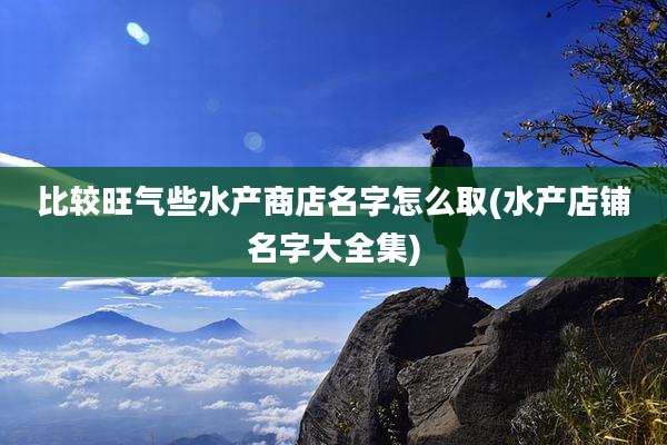 比较旺气些水产商店名字怎么取(水产店铺名字大全集)