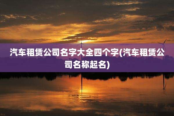 汽车租赁公司名字大全四个字(汽车租赁公司名称起名)