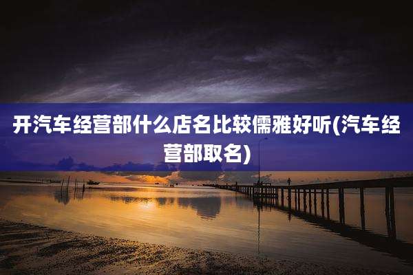 开汽车经营部什么店名比较儒雅好听(汽车经营部取名)