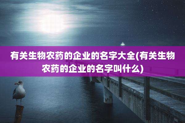 有关生物农药的企业的名字大全(有关生物农药的企业的名字叫什么)