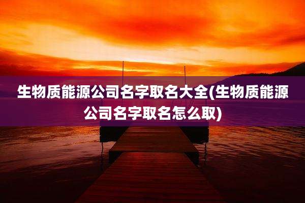生物质能源公司名字取名大全(生物质能源公司名字取名怎么取)