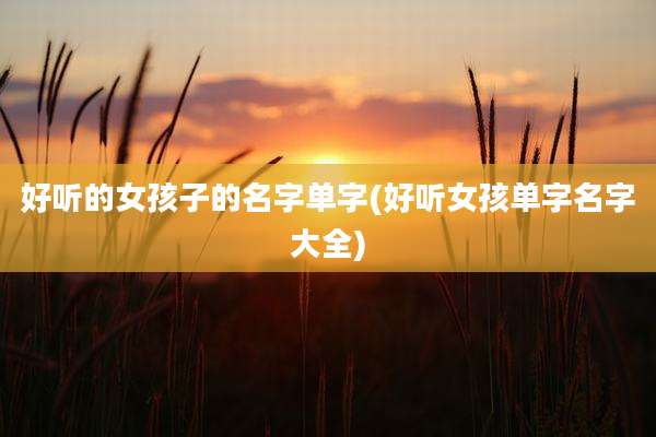 好听的女孩子的名字单字(好听女孩单字名字大全)