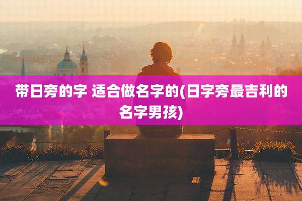 带日旁的字 适合做名字的(日字旁最吉利的名字男孩)