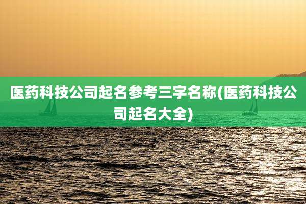 医药科技公司起名参考三字名称(医药科技公司起名大全)