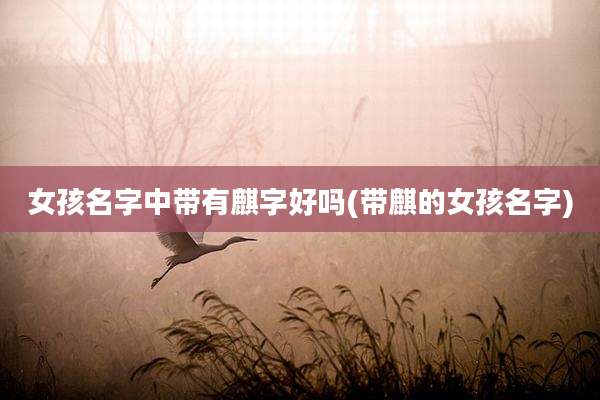 女孩名字中带有麒字好吗(带麒的女孩名字)