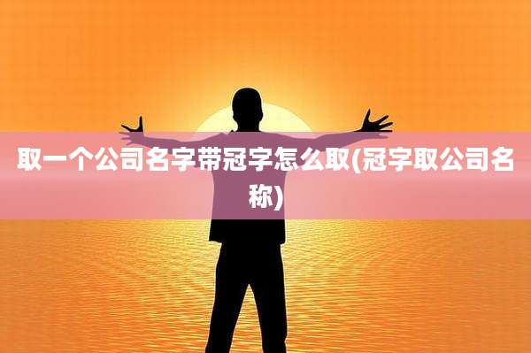 取一个公司名字带冠字怎么取(冠字取公司名称)