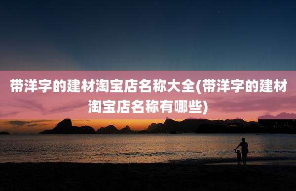 带洋字的建材淘宝店名称大全(带洋字的建材淘宝店名称有哪些)