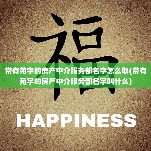 带有苑字的房产中介服务部名字怎么取(带有苑字的房产中介服务部名字叫什么)