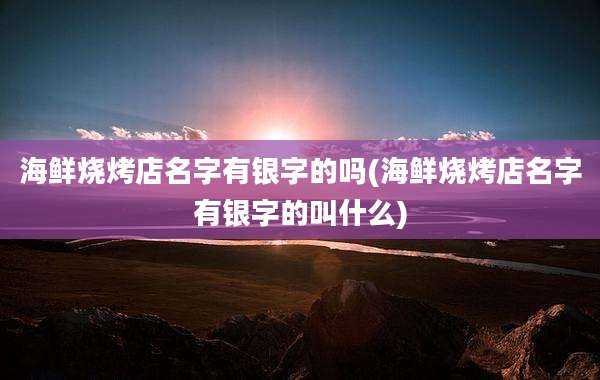 海鲜烧烤店名字有银字的吗(海鲜烧烤店名字有银字的叫什么)