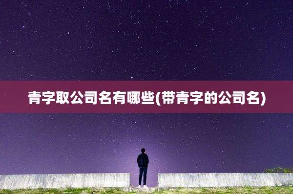 青字取公司名有哪些(带青字的公司名)