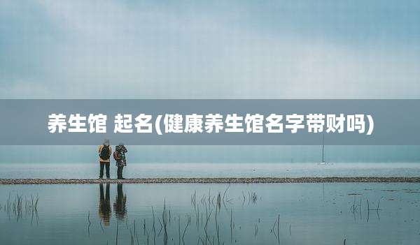 养生馆 起名(健康养生馆名字带财吗)