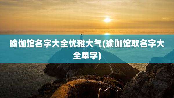 瑜伽馆名字大全优雅大气(瑜伽馆取名字大全单字)
