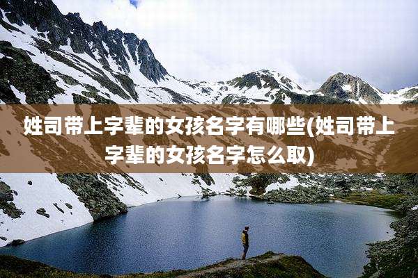 姓司带上字辈的女孩名字有哪些(姓司带上字辈的女孩名字怎么取)