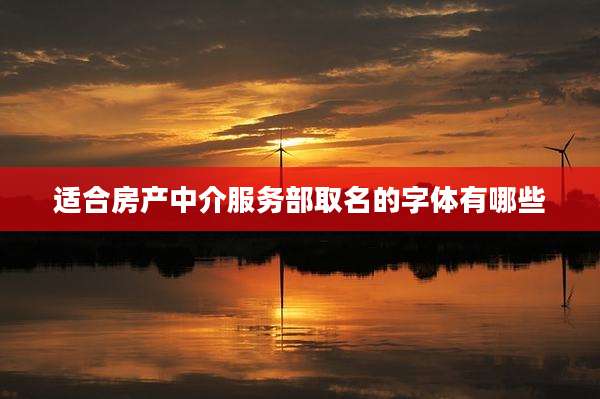 适合房产中介服务部取名的字体有哪些