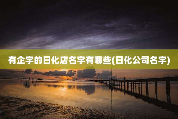 有企字的日化店名字有哪些(日化公司名字)