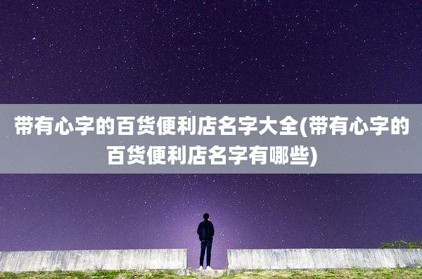 带有心字的百货便利店名字大全(带有心字的百货便利店名字有哪些)