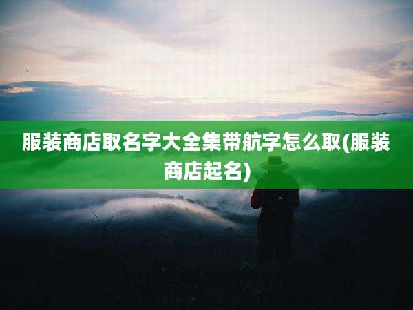 服装商店取名字大全集带航字怎么取(服装商店起名)