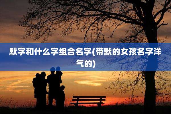 默字和什么字组合名字(带默的女孩名字洋气的)