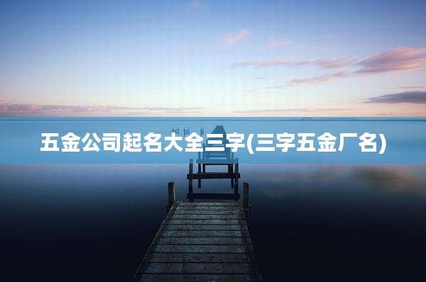 五金公司起名大全三字(三字五金厂名)