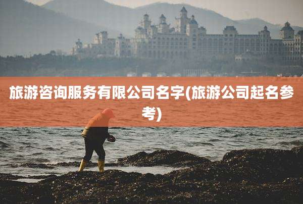 旅游咨询服务有限公司名字(旅游公司起名参考)