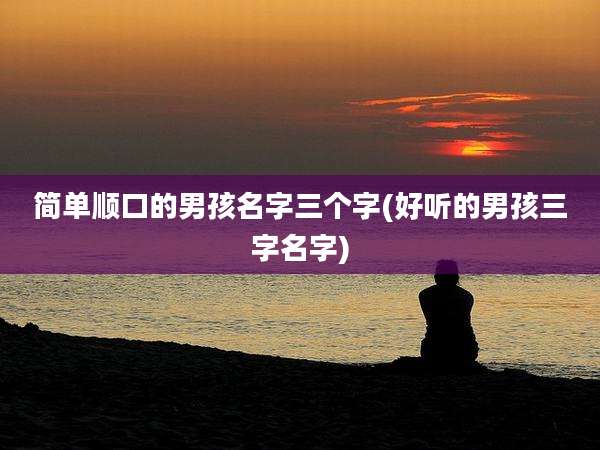 简单顺口的男孩名字三个字(好听的男孩三字名字)