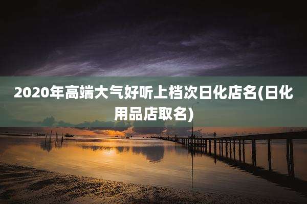 2020年高端大气好听上档次日化店名(日化用品店取名)