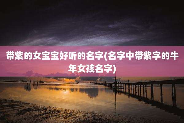 带紫的女宝宝好听的名字(名字中带紫字的牛年女孩名字)