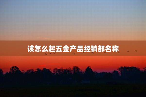 该怎么起五金产品经销部名称