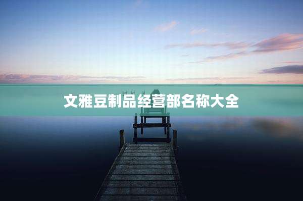 文雅豆制品经营部名称大全