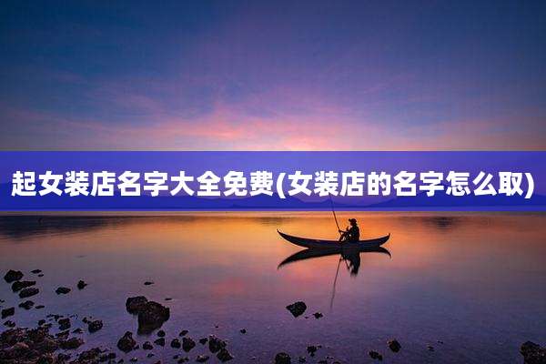 起女装店名字大全免费(女装店的名字怎么取)
